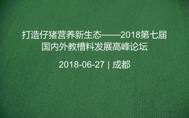 打造仔猪营养新生态——2018第七届国内外教槽料发展高峰论坛