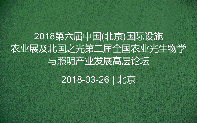 2018第六届中国(北京)国际设施农业展及北国之光第二届全国农业光生物学与照明产业发展高层论坛