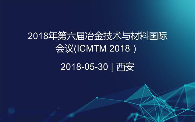 2018年第六届冶金技术与材料国际会议（ICMTM 2018）