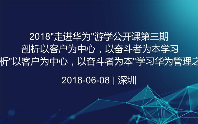 2018“走进华为”游学公开课第三期 剖析“以客户为中心，以奋斗者为本”学习华为管理之道