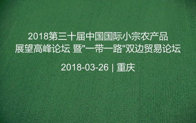 2018第三十届中国国际小宗农产品展望高峰论坛 暨“一带一路”双边贸易论坛