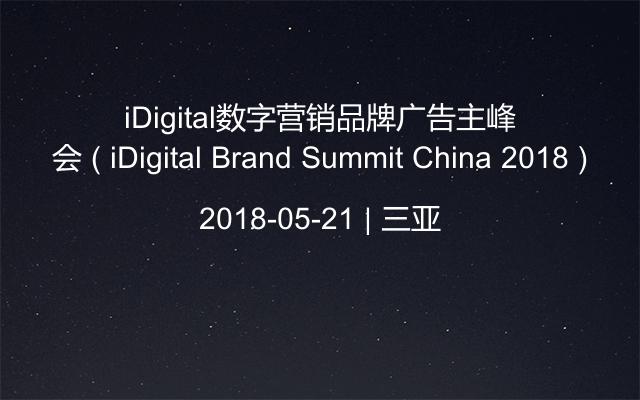 iDigital数字营销品牌广告主峰会 ( iDigital Brand Summit China 2018 )