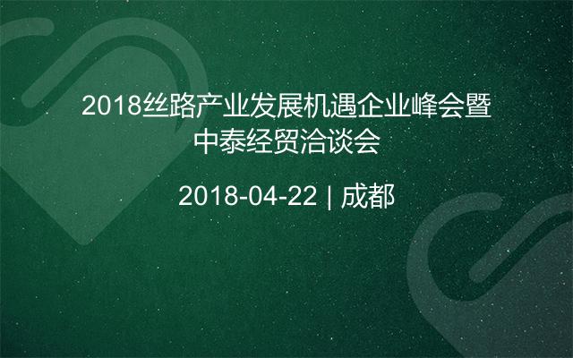 2018丝路产业发展机遇企业峰会暨中泰经贸洽谈会