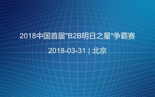 2018中国首届“B2B明日之星”争霸赛