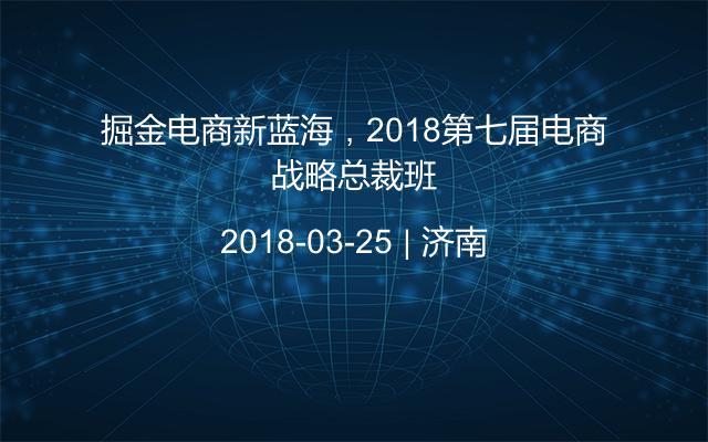掘金电商新蓝海,2018第七届电商战略总裁班