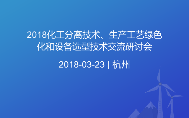 2018化工分离技术、生产工艺绿色化和设备选型技术交流研讨会