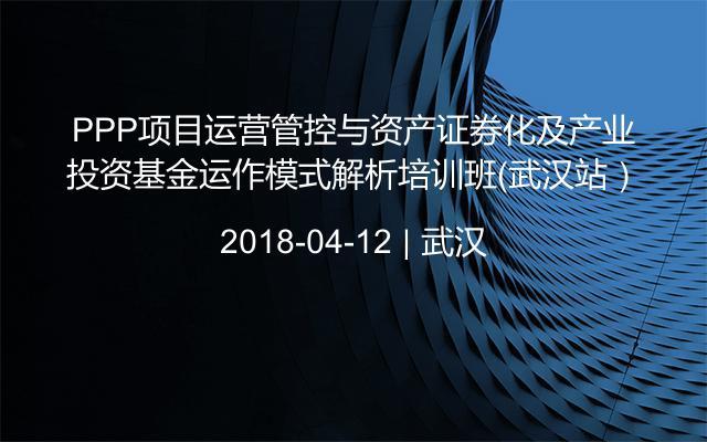 PPP项目运营管控与资产证券化及产业投资基金运作模式解析培训班（武汉站）