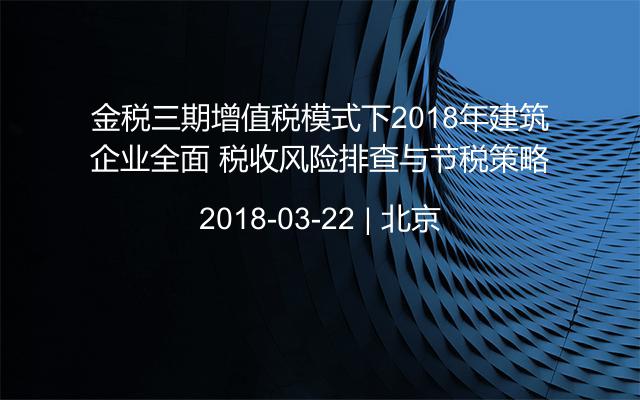 金税三期增值税模式下2018年建筑企业全面 税收风险排查与节税策略