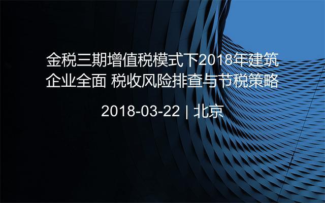 金税三期增值税模式下2018年建筑企业全面 税收风险排查与节税策略