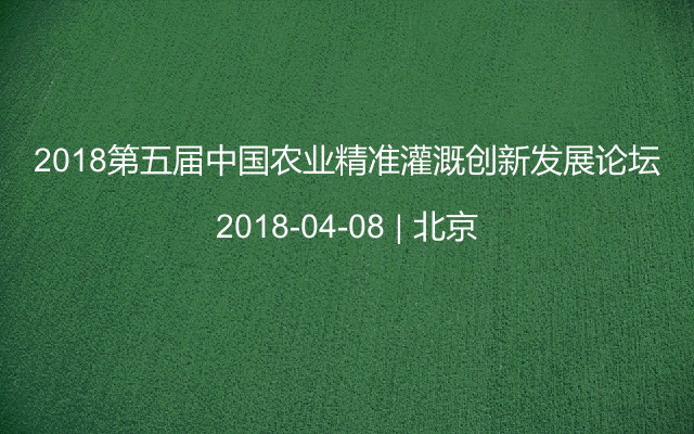 2018第五届中国农业精准灌溉创新发展论坛