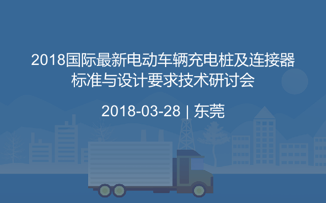 2018国际最新电动车辆充电桩及连接器标准与设计要求技术研讨会