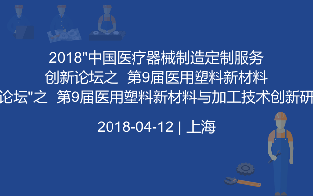 2018“中国医疗器械制造定制服务创新论坛”之  第9届医用塑料新材料与加工技术创新研讨会