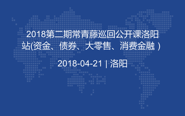 2018第二期常青藤巡回公开课洛阳站（资金、债券、大零售、消费金融）