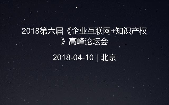 2018第六届《企业互联网+知识产权》高峰论坛会