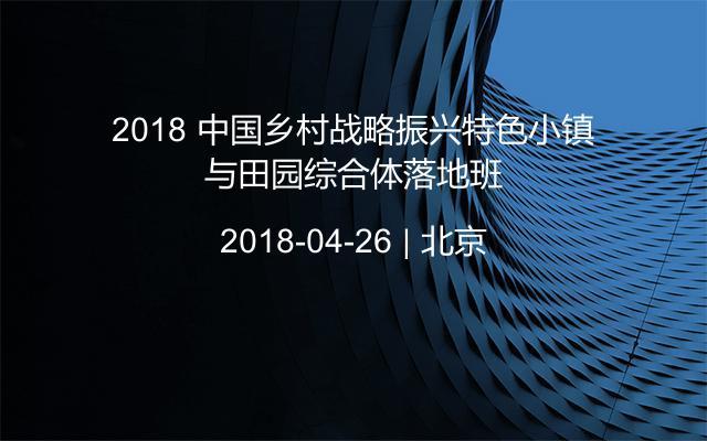 2018 中国乡村战略振兴特色小镇与田园综合体落地班