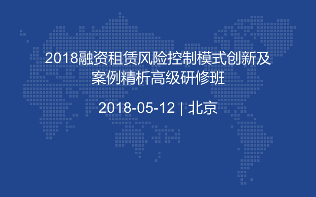 2018融资租赁风险控制模式创新及案例精析高级研修班