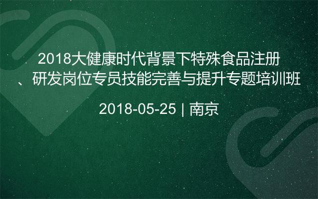 2018大健康时代背景下特殊食品注册、研发岗位专员技能完善与提升专题培训班