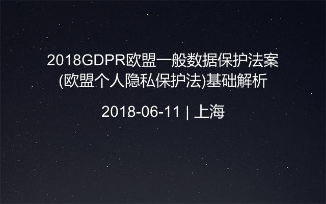 2018GDPR欧盟一般数据保护法案(欧盟个人隐私保护法)基础解析