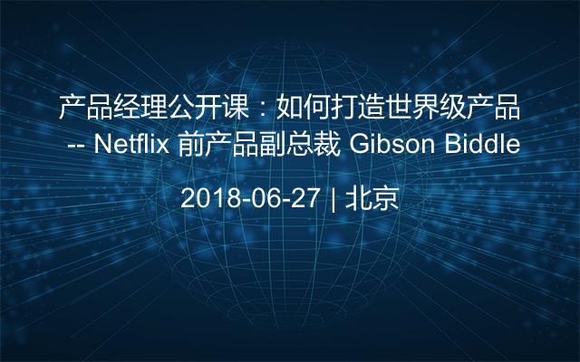 产品经理公开课：如何打造世界级产品 -- Netflix 前产品副总裁 Gibson Biddle