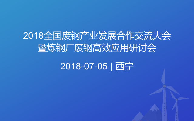 2018全国废钢产业发展合作交流大会暨炼钢厂废钢高效应用研讨会