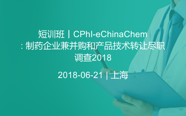 短训班丨CPhI-eChinaChem: 制药企业兼并购和产品技术转让尽职调查2018