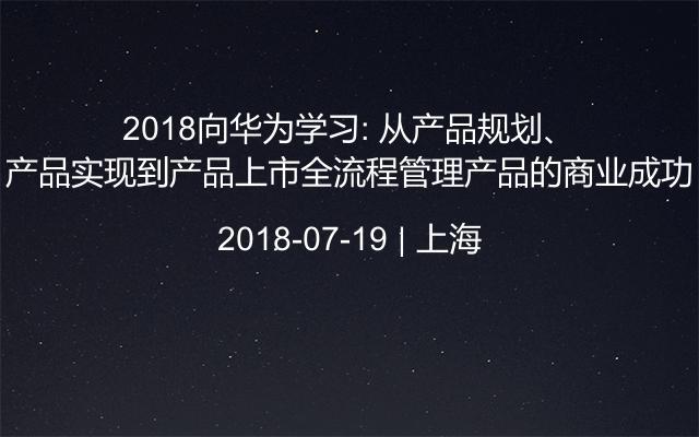 2018向华为学习: 从产品规划、产品实现到产品上市全流程管理产品的商业成功