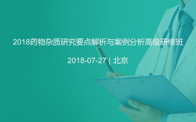 2018药物杂质研究要点解析与案例分析高级研修班