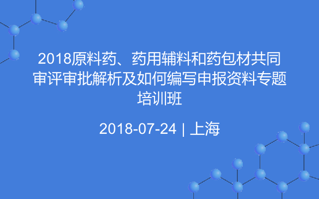 2018原料药、药用辅料和药包材共同审评审批解析及如何编写申报资料专题培训班