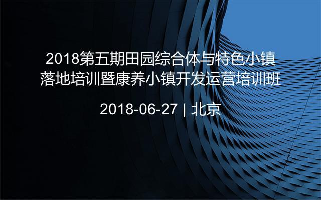 2018第五期田园综合体与特色小镇落地培训暨康养小镇开发运营培训班