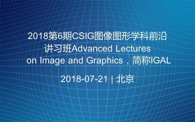 2018第6期CSIG图像图形学科前沿讲习班(Advanced Lectures on Image and Graphics,简称IGAL)