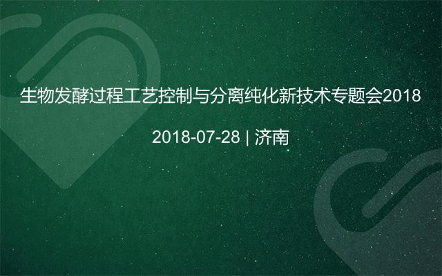 生物发酵过程工艺控制与分离纯化新技术专题会2018