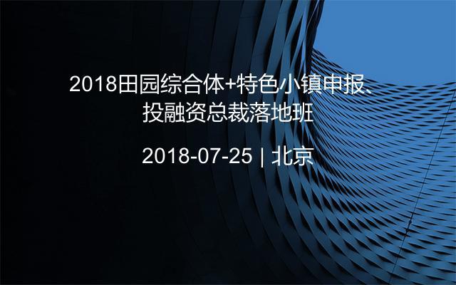 2018田园综合体+特色小镇申报、投融资总裁落地班