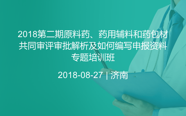 2018第二期原料药、药用辅料和药包材共同审评审批解析及如何编写申报资料专题培训班