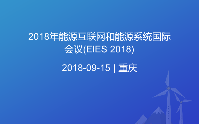 2018年能源互联网和能源系统国际会议(EIES 2018)