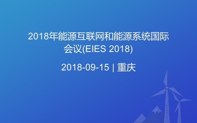 2018年能源互联网和能源系统国际会议(EIES 2018)