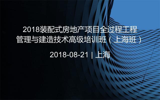 2018装配式房地产项目全过程工程管理与建造技术高级培训班（上海班）