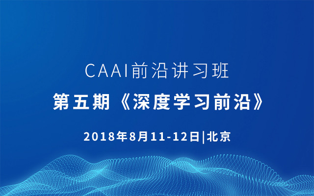 CAAI前沿讲习班 ∣ 第五期《深度学习前沿》2018