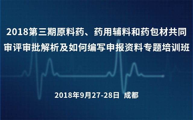 2018第三期原料药、药用辅料和药包材共同审评审批解析及如何编写申报资料专题培训班