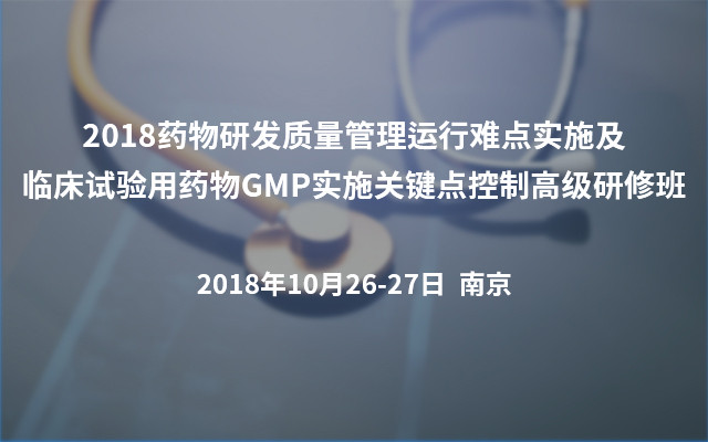 2018药物研发质量管理运行难点实施及临床试验用药物GMP实施关键点控制高级研修班