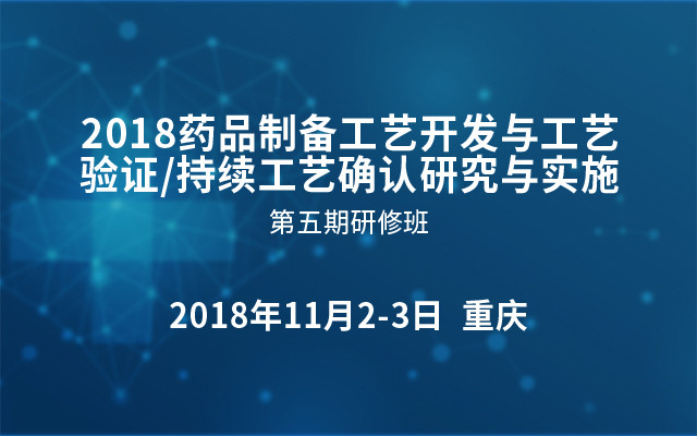 2018药品制备工艺开发与工艺验证/持续工艺确认研究与实施第五期研修班