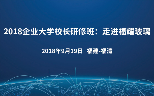 2018企业大学校长研修班：走进福耀玻璃