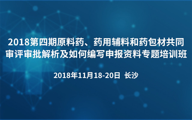 2018第四期原料药、药用辅料和药包材共同审评审批解析及如何编写申报资料专题培训班