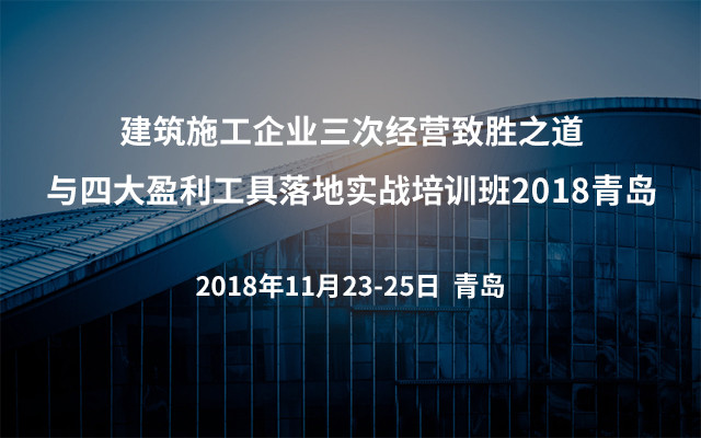 建筑施工企业三次经营致胜之道与四大盈利工具落地实战培训班2018青岛