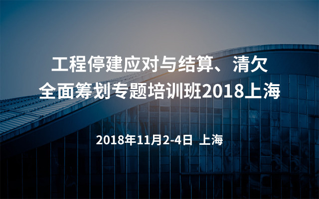 工程停建应对与结算、清欠全面筹划专题培训班2018上海