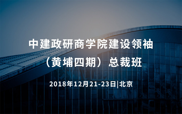 2018中建政研商学院建设领袖（黄埔四期）总裁班（北京）