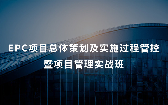 2018EPC项目总体策划及实施过程管控暨项目管理实战班