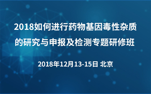 2018如何进行药物基因毒性杂质的研究与申报及检测专题研修班