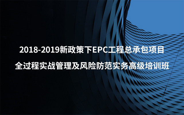 2018新政策下EPC工程总承包项目全过程实战管理及风险防范实务高级培训班（12月南宁班）