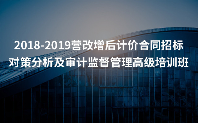 2018-2019营改增后计价合同招标对策分析及审计监督管理高级培训班