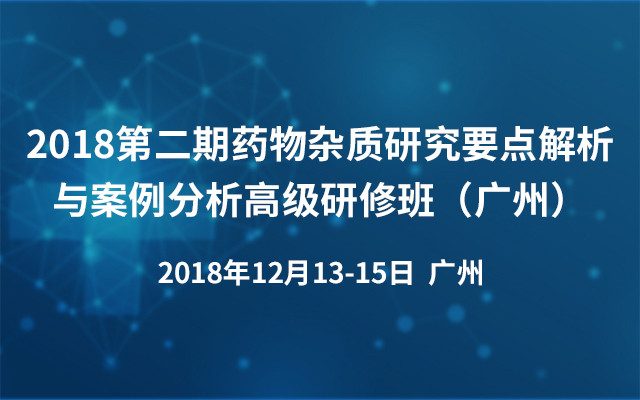 2018第二期药物杂质研究要点解析与案例分析高级研修班（广州）